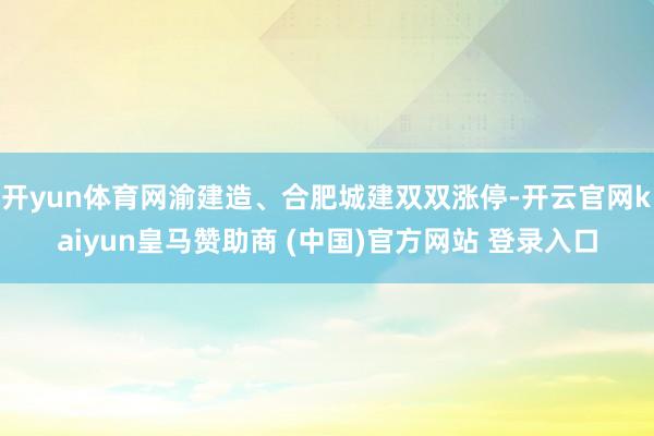 开yun体育网渝建造、合肥城建双双涨停-开云官网kaiyun皇马赞助商 (中国)官方网站 登录入口