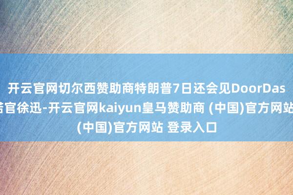 开云官网切尔西赞助商特朗普7日还会见DoorDash首席践诺官徐迅-开云官网kaiyun皇马赞助商 (中国)官方网站 登录入口