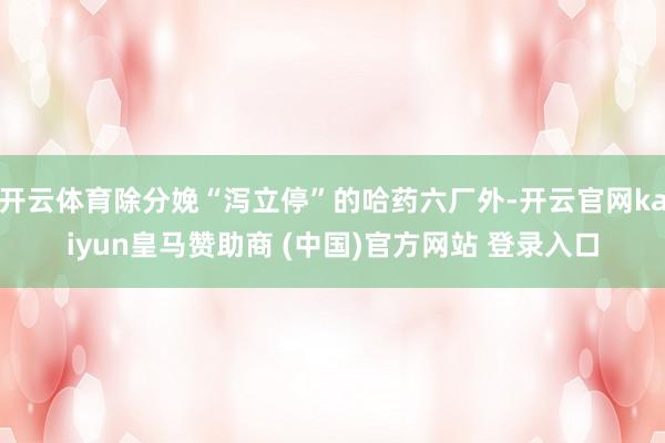 开云体育除分娩“泻立停”的哈药六厂外-开云官网kaiyun皇马赞助商 (中国)官方网站 登录入口