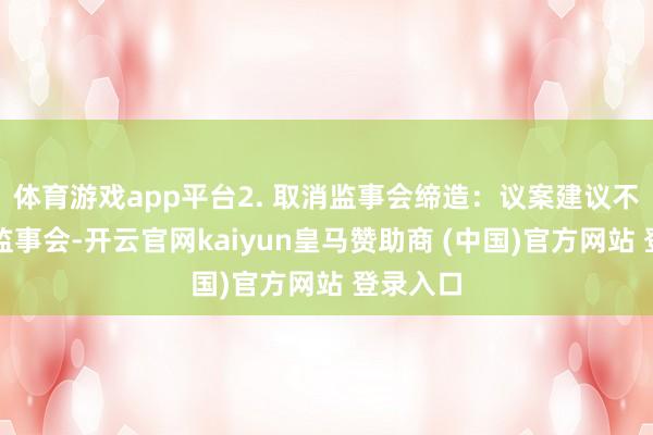 体育游戏app平台2. 取消监事会缔造：议案建议不再缔造监事会-开云官网kaiyun皇马赞助商 (中国)官方网站 登录入口