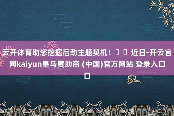 云开体育助您挖掘后劲主题契机！		　　近日-开云官网kaiyun皇马赞助商 (中国)官方网站 登录入口