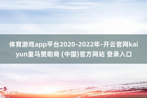 体育游戏app平台2020-2022年-开云官网kaiyun皇马赞助商 (中国)官方网站 登录入口