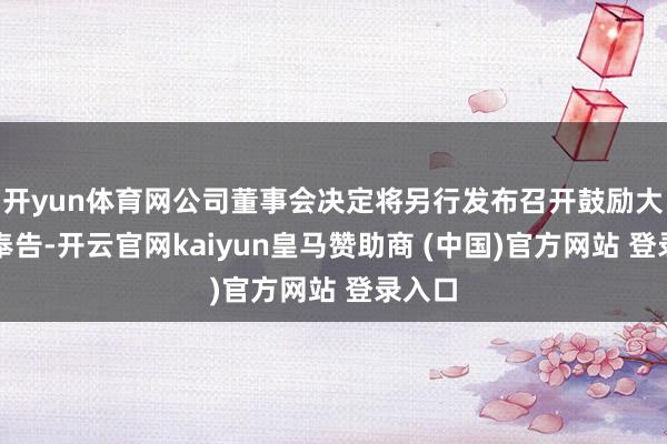 开yun体育网公司董事会决定将另行发布召开鼓励大会的奉告-开云官网kaiyun皇马赞助商 (中国)官方网站 登录入口