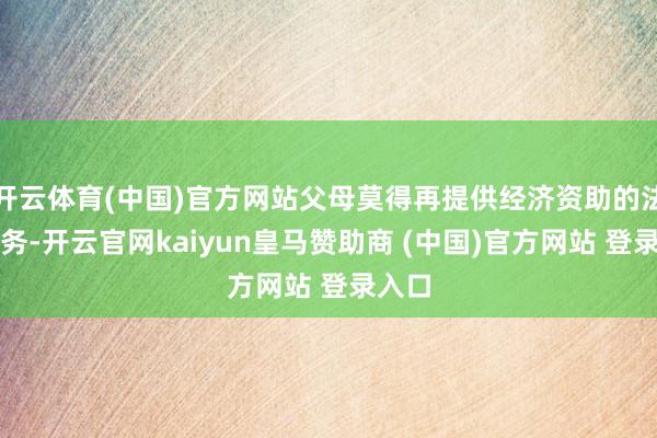 开云体育(中国)官方网站父母莫得再提供经济资助的法律义务-开云官网kaiyun皇马赞助商 (中国)官方网站 登录入口