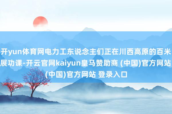 开yun体育网电力工东说念主们正在川西高原的百米高空上开展功课-开云官网kaiyun皇马赞助商 (中国)官方网站 登录入口