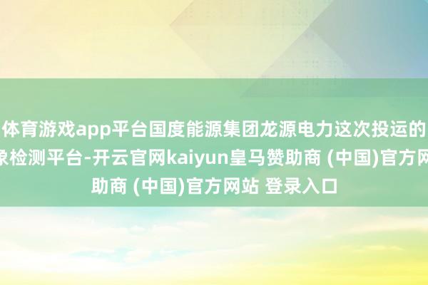体育游戏app平台国度能源集团龙源电力这次投运的海优势电抽象检测平台-开云官网kaiyun皇马赞助商 (中国)官方网站 登录入口