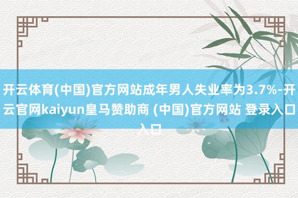 开云体育(中国)官方网站成年男人失业率为3.7%-开云官网kaiyun皇马赞助商 (中国)官方网站 登录入口