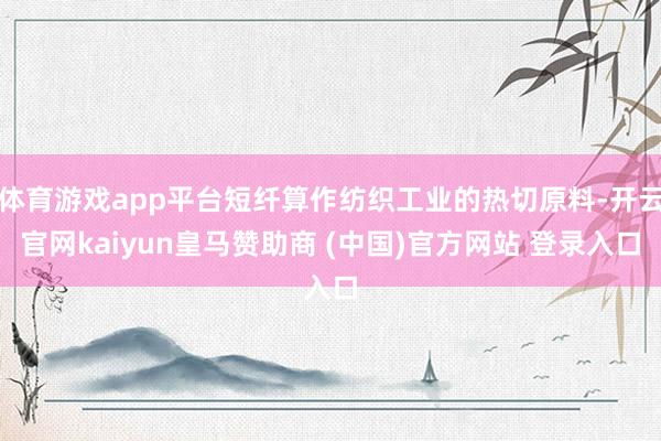 体育游戏app平台短纤算作纺织工业的热切原料-开云官网kaiyun皇马赞助商 (中国)官方网站 登录入口