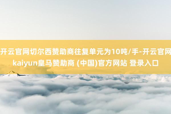 开云官网切尔西赞助商往复单元为10吨/手-开云官网kaiyun皇马赞助商 (中国)官方网站 登录入口