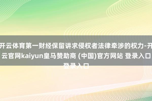 开云体育第一财经保留讲求侵权者法律牵涉的权力-开云官网kaiyun皇马赞助商 (中国)官方网站 登录入口