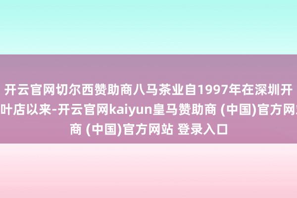 开云官网切尔西赞助商八马茶业自1997年在深圳开出第一家茶叶店以来-开云官网kaiyun皇马赞助商 (中国)官方网站 登录入口