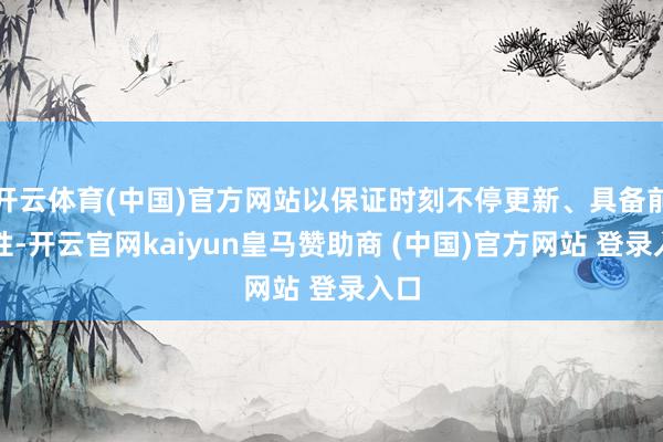 开云体育(中国)官方网站以保证时刻不停更新、具备前瞻性-开云官网kaiyun皇马赞助商 (中国)官方网站 登录入口
