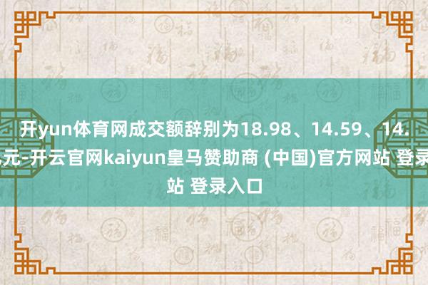 开yun体育网成交额辞别为18.98、14.59、14.48亿元-开云官网kaiyun皇马赞助商 (中国)官方网站 登录入口