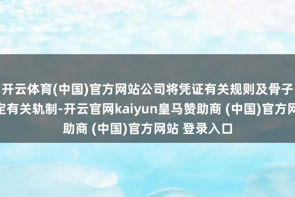 开云体育(中国)官方网站公司将凭证有关规则及骨子情况应时制定有关轨制-开云官网kaiyun皇马赞助商 (中国)官方网站 登录入口