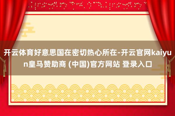 开云体育好意思国在密切热心所在-开云官网kaiyun皇马赞助商 (中国)官方网站 登录入口