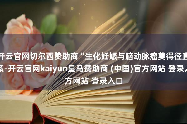 开云官网切尔西赞助商“生化妊娠与脑动脉瘤莫得径直关系-开云官网kaiyun皇马赞助商 (中国)官方网站 登录入口
