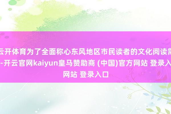 云开体育为了全面称心东风地区市民读者的文化阅读需求-开云官网kaiyun皇马赞助商 (中国)官方网站 登录入口
