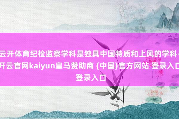 云开体育纪检监察学科是独具中国特质和上风的学科-开云官网kaiyun皇马赞助商 (中国)官方网站 登录入口