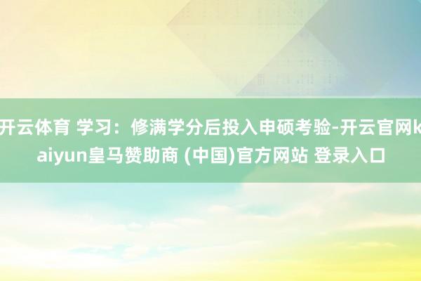 开云体育 学习：修满学分后投入申硕考验-开云官网kaiyun皇马赞助商 (中国)官方网站 登录入口