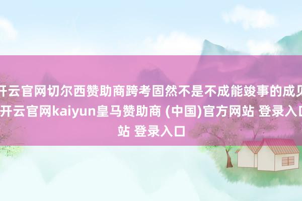 开云官网切尔西赞助商跨考固然不是不成能竣事的成见-开云官网kaiyun皇马赞助商 (中国)官方网站 登录入口