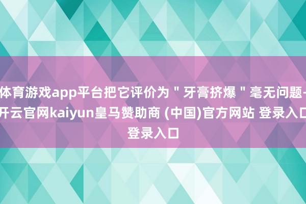 体育游戏app平台把它评价为＂牙膏挤爆＂毫无问题-开云官网kaiyun皇马赞助商 (中国)官方网站 登录入口