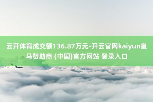 云开体育成交额136.87万元-开云官网kaiyun皇马赞助商 (中国)官方网站 登录入口