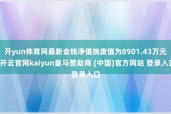 开yun体育网最新金钱净值揣度值为8901.43万元-开云官网kaiyun皇马赞助商 (中国)官方网站 登录入口