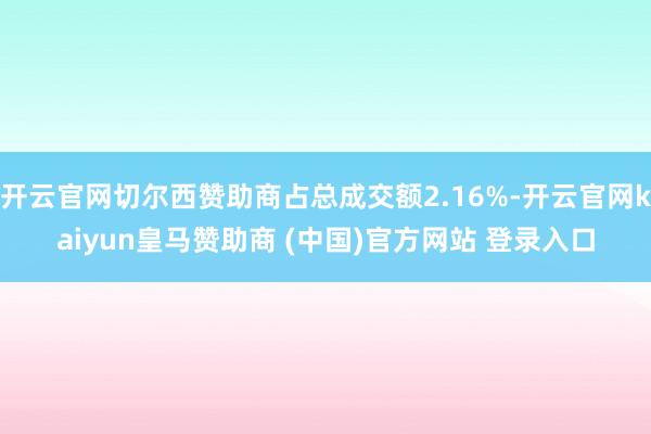 开云官网切尔西赞助商占总成交额2.16%-开云官网kaiyun皇马赞助商 (中国)官方网站 登录入口