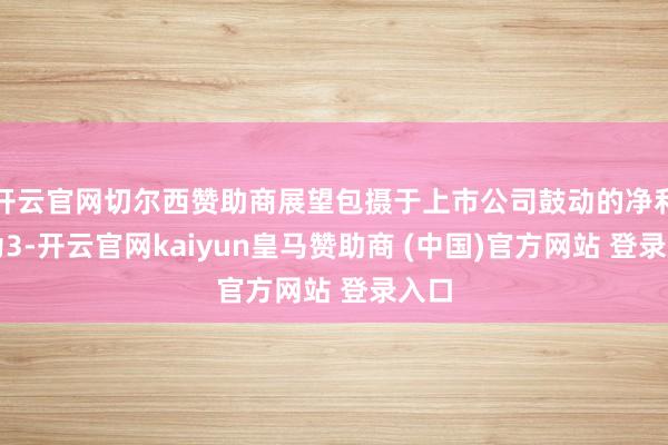 开云官网切尔西赞助商展望包摄于上市公司鼓动的净利润为3-开云官网kaiyun皇马赞助商 (中国)官方网站 登录入口