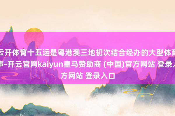云开体育十五运是粤港澳三地初次结合经办的大型体育赛事-开云官网kaiyun皇马赞助商 (中国)官方网站 登录入口