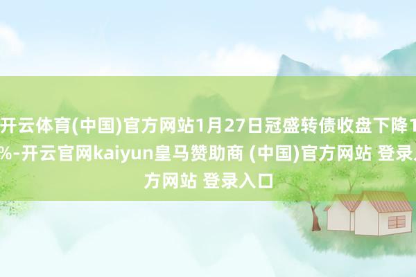 开云体育(中国)官方网站1月27日冠盛转债收盘下降1.55%-开云官网kaiyun皇马赞助商 (中国)官方网站 登录入口