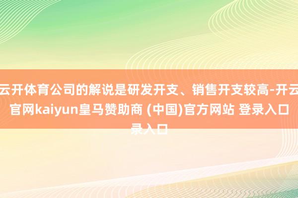云开体育公司的解说是研发开支、销售开支较高-开云官网kaiyun皇马赞助商 (中国)官方网站 登录入口