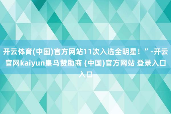 开云体育(中国)官方网站11次入选全明星！”-开云官网kaiyun皇马赞助商 (中国)官方网站 登录入口