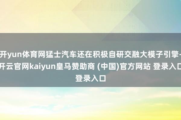 开yun体育网猛士汽车还在积极自研交融大模子引擎-开云官网kaiyun皇马赞助商 (中国)官方网站 登录入口