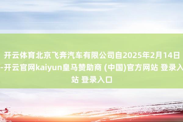 开云体育北京飞奔汽车有限公司自2025年2月14日起-开云官网kaiyun皇马赞助商 (中国)官方网站 登录入口