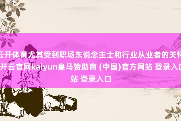 云开体育尤其受到职场东说念主士和行业从业者的关怀-开云官网kaiyun皇马赞助商 (中国)官方网站 登录入口