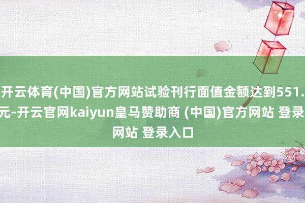 开云体育(中国)官方网站试验刊行面值金额达到551.5亿元-开云官网kaiyun皇马赞助商 (中国)官方网站 登录入口