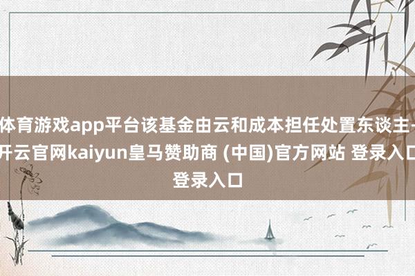 体育游戏app平台该基金由云和成本担任处置东谈主-开云官网kaiyun皇马赞助商 (中国)官方网站 登录入口