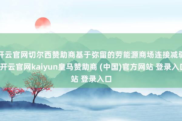 开云官网切尔西赞助商基于弥留的劳能源商场连接减弱-开云官网kaiyun皇马赞助商 (中国)官方网站 登录入口