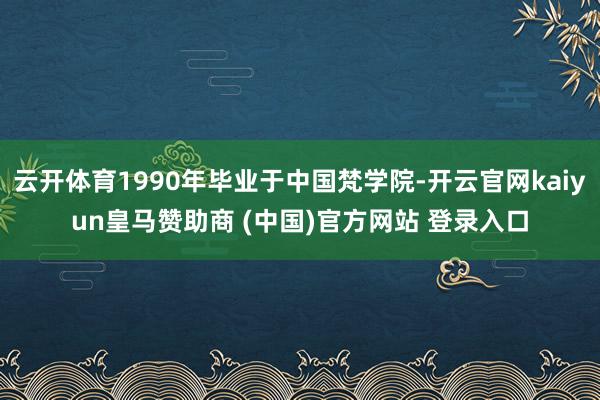 云开体育1990年毕业于中国梵学院-开云官网kaiyun皇马赞助商 (中国)官方网站 登录入口