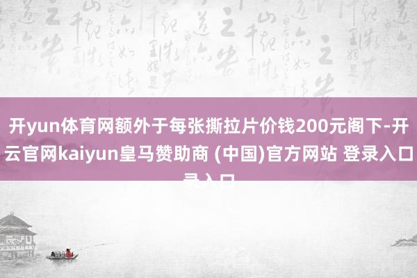 开yun体育网额外于每张撕拉片价钱200元阁下-开云官网kaiyun皇马赞助商 (中国)官方网站 登录入口