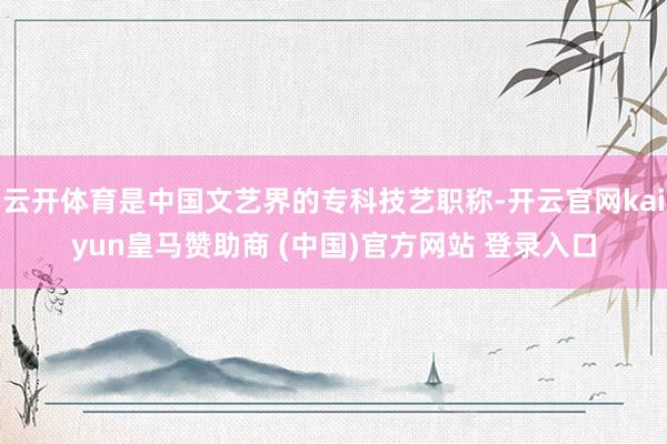 云开体育是中国文艺界的专科技艺职称-开云官网kaiyun皇马赞助商 (中国)官方网站 登录入口
