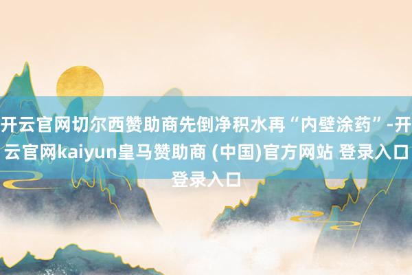 开云官网切尔西赞助商先倒净积水再“内壁涂药”-开云官网kaiyun皇马赞助商 (中国)官方网站 登录入口