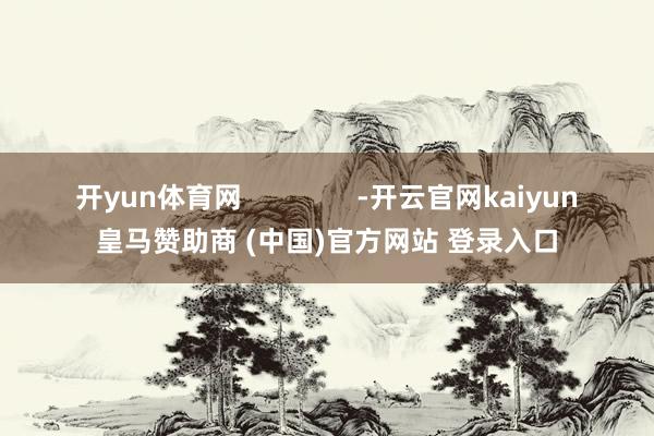 开yun体育网               -开云官网kaiyun皇马赞助商 (中国)官方网站 登录入口