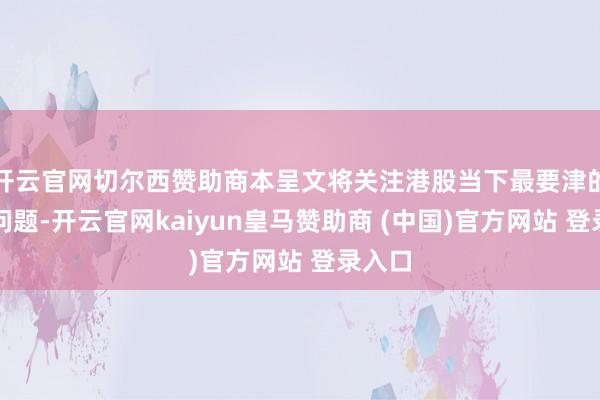 开云官网切尔西赞助商本呈文将关注港股当下最要津的七个问题-开云官网kaiyun皇马赞助商 (中国)官方网站 登录入口