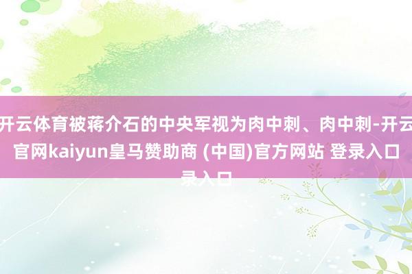 开云体育被蒋介石的中央军视为肉中刺、肉中刺-开云官网kaiyun皇马赞助商 (中国)官方网站 登录入口