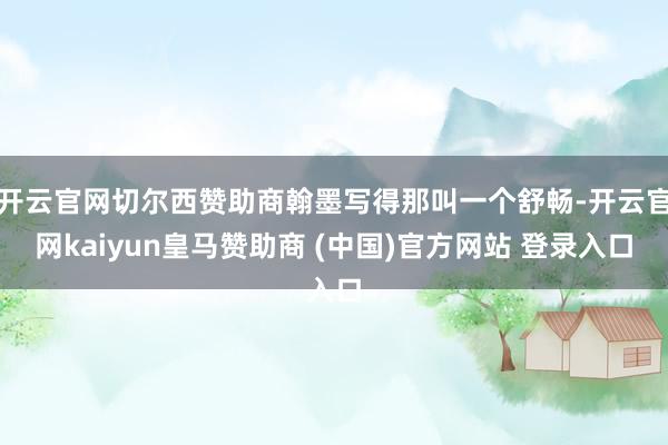 开云官网切尔西赞助商翰墨写得那叫一个舒畅-开云官网kaiyun皇马赞助商 (中国)官方网站 登录入口