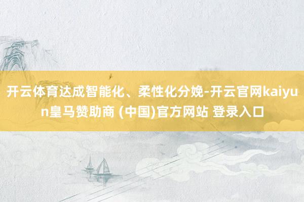 开云体育达成智能化、柔性化分娩-开云官网kaiyun皇马赞助商 (中国)官方网站 登录入口