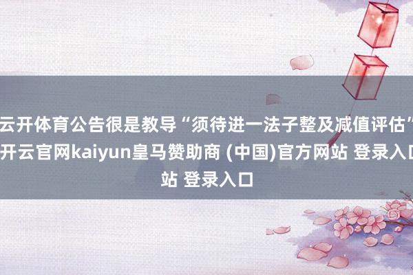 云开体育公告很是教导“须待进一法子整及减值评估”-开云官网kaiyun皇马赞助商 (中国)官方网站 登录入口