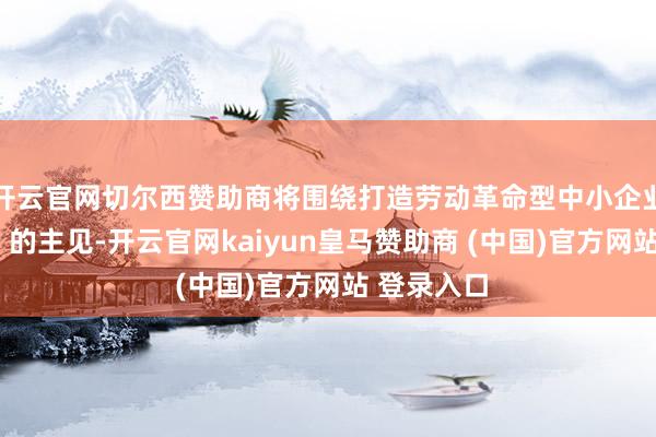 开云官网切尔西赞助商将围绕打造劳动革命型中小企业“主阵脚”的主见-开云官网kaiyun皇马赞助商 (中国)官方网站 登录入口
